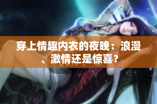 穿上情趣內(nèi)衣的夜晚：浪漫、激情還是驚喜？