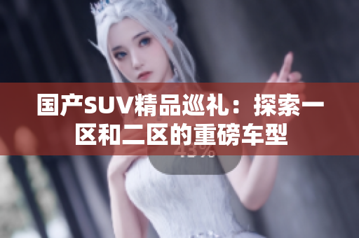 國(guó)產(chǎn)SUV精品巡禮：探索一區(qū)和二區(qū)的重磅車型