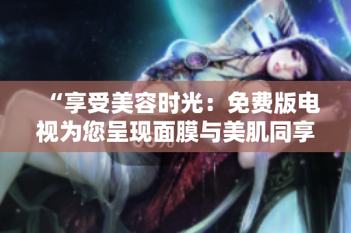 “享受美容時(shí)光：免費(fèi)版電視為您呈現(xiàn)面膜與美肌同享的絕妙體驗(yàn)！”