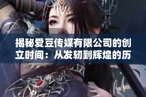 揭秘愛(ài)豆傳媒有限公司的創(chuàng)立時(shí)間：從發(fā)軔到輝煌的歷程