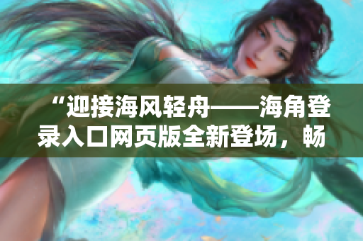 “迎接海風(fēng)輕舟——海角登錄入口網(wǎng)頁(yè)版全新登場(chǎng)，暢享海洋世界！”