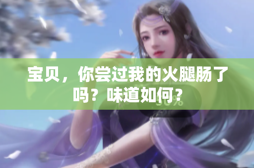 寶貝，你嘗過我的火腿腸了嗎？味道如何？