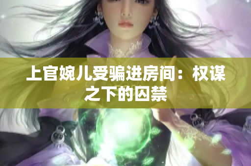 上官婉兒受騙進(jìn)房間：權(quán)謀之下的囚禁