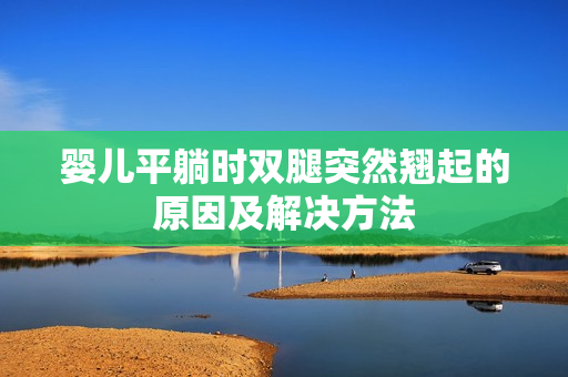 嬰兒平躺時(shí)雙腿突然翹起的原因及解決方法