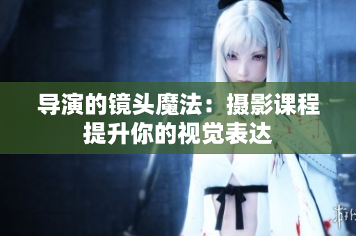 導(dǎo)演的鏡頭魔法：攝影課程提升你的視覺(jué)表達(dá)