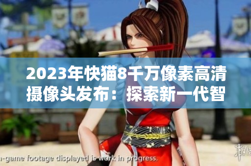 2023年快貓8千萬像素高清攝像頭發(fā)布：探索新一代智能拍攝技術(shù)
