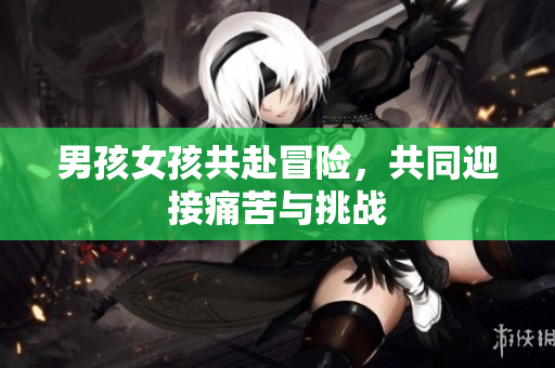 男孩女孩共赴冒險(xiǎn)，共同迎接痛苦與挑戰(zhàn)