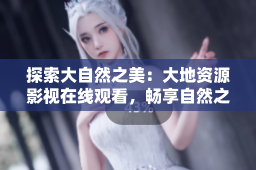 探索大自然之美：大地資源影視在線觀看，暢享自然之美