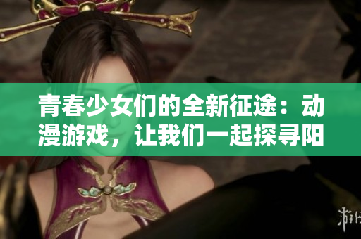 青春少女們的全新征途：動漫游戲，讓我們一起探尋陽光少女的世界