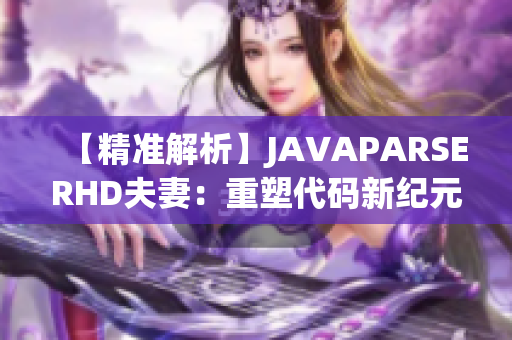 【精準(zhǔn)解析】JAVAPARSERHD夫妻：重塑代碼新紀(jì)元