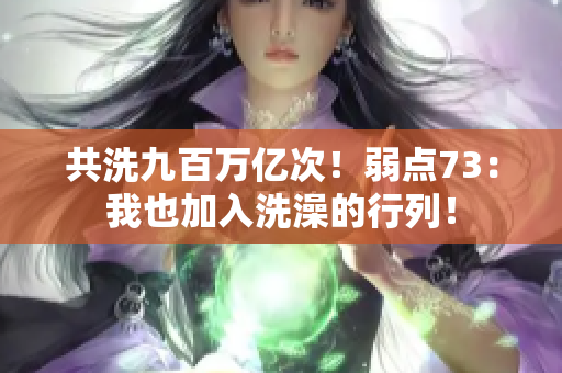共洗九百萬(wàn)億次！弱點(diǎn)73：我也加入洗澡的行列！