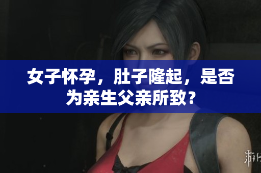 女子懷孕，肚子隆起，是否為親生父親所致？