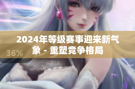 2024年等級賽事迎來新氣象 - 重塑競爭格局