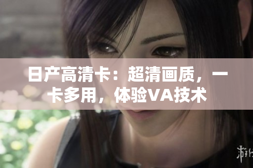 日產(chǎn)高清卡：超清畫(huà)質(zhì)，一卡多用，體驗(yàn)VA技術(shù)