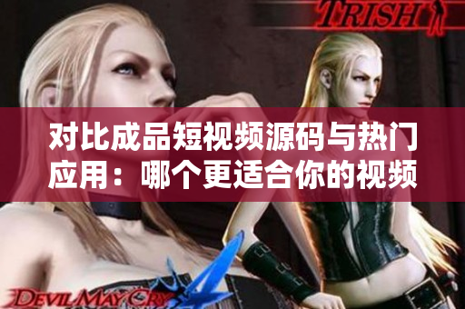 對比成品短視頻源碼與熱門應(yīng)用：哪個更適合你的視頻創(chuàng)作需求？