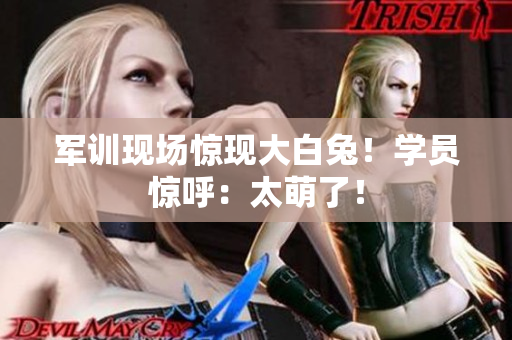 軍訓(xùn)現(xiàn)場(chǎng)驚現(xiàn)大白兔！學(xué)員驚呼：太萌了！