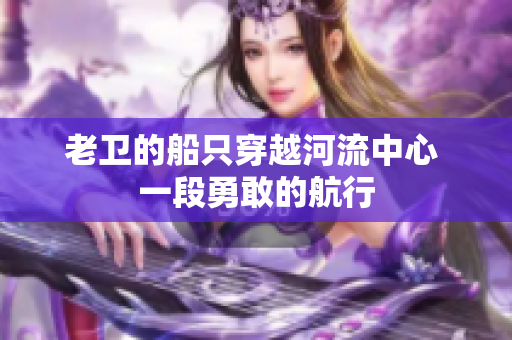 老衛(wèi)的船只穿越河流中心 一段勇敢的航行