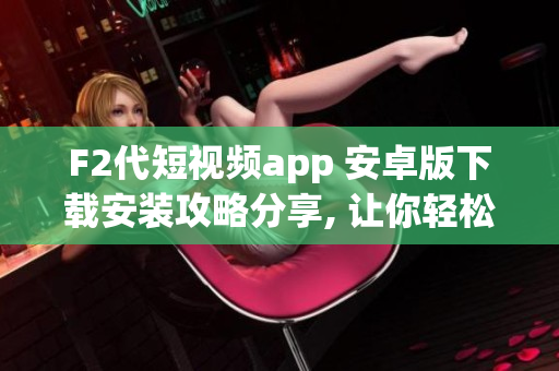 F2代短視頻app 安卓版下載安裝攻略分享, 讓你輕松享受視頻創(chuàng)作的樂(lè)趣!