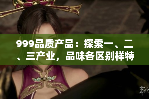 999品質(zhì)產(chǎn)品：探索一、二、三產(chǎn)業(yè)，品味各區(qū)別樣特色