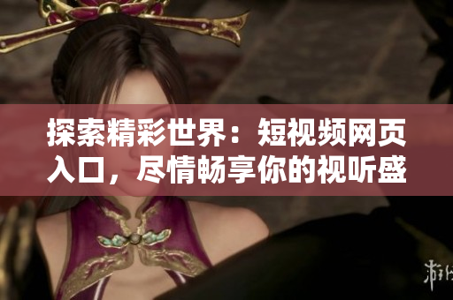 探索精彩世界：短視頻網(wǎng)頁入口，盡情暢享你的視聽盛宴！