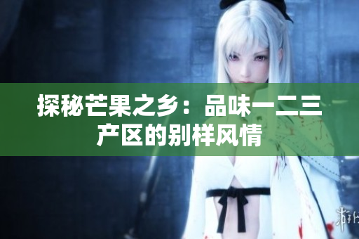 探秘芒果之鄉(xiāng)：品味一二三產(chǎn)區(qū)的別樣風(fēng)情