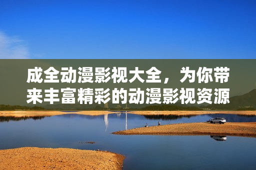 成全動漫影視大全，為你帶來豐富精彩的動漫影視資源
