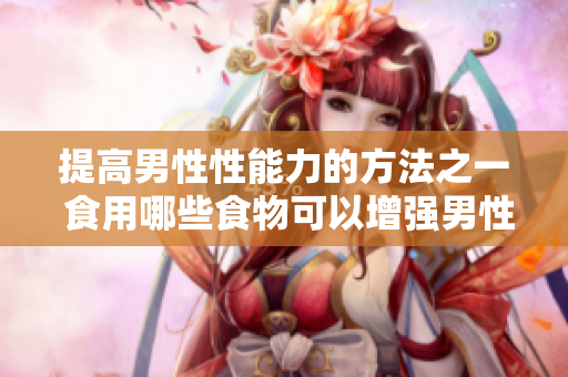 提高男性性能力的方法之一 食用哪些食物可以增強(qiáng)男性生殖器的尺寸？