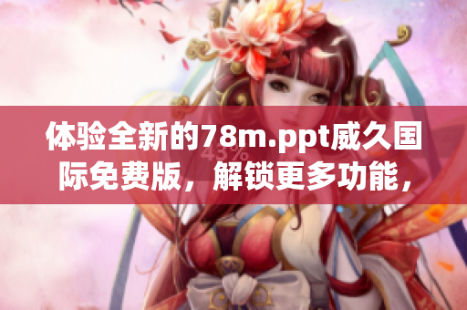 體驗(yàn)全新的78m.ppt威久國(guó)際免費(fèi)版，解鎖更多功能，輕松制作高效演示文稿！