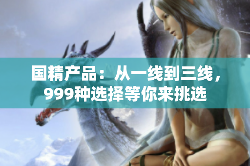 國(guó)精產(chǎn)品：從一線到三線，999種選擇等你來挑選