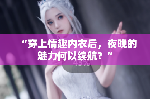 “穿上情趣內(nèi)衣后，夜晚的魅力何以續(xù)航？”