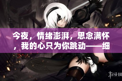 今夜，情緒澎湃，思念滿懷，我的心只為你跳動(dòng)——細(xì)數(shù)那個(gè)令人陶醉的時(shí)刻。