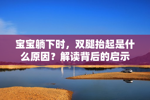 寶寶躺下時，雙腿抬起是什么原因？解讀背后的啟示
