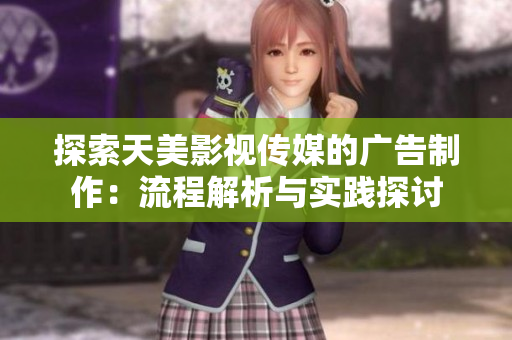探索天美影視傳媒的廣告制作：流程解析與實踐探討