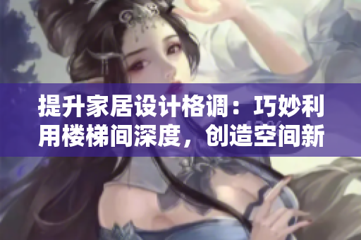 提升家居設計格調：巧妙利用樓梯間深度，創(chuàng)造空間新可能