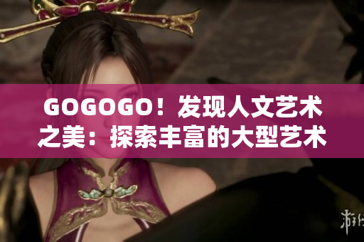 GOGOGO！發(fā)現(xiàn)人文藝術之美：探索豐富的大型藝術包