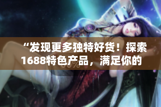 “發(fā)現(xiàn)更多獨特好貨！探索1688特色產品，滿足你的獨特品味！”