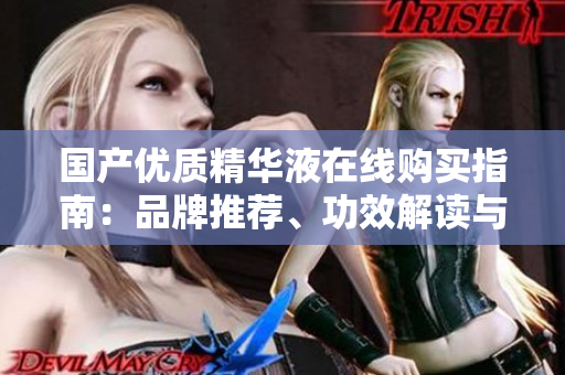國產優(yōu)質精華液在線購買指南：品牌推薦、功效解讀與用戶評價