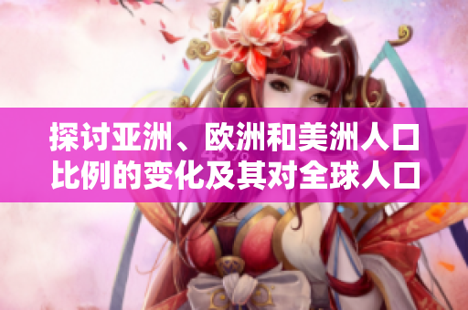 探討亞洲、歐洲和美洲人口比例的變化及其對全球人口分布的影響