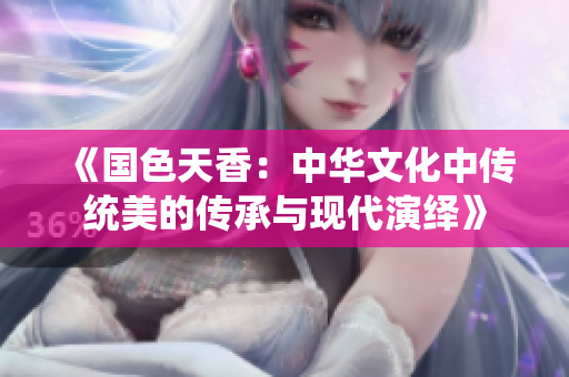 《國色天香：中華文化中傳統(tǒng)美的傳承與現(xiàn)代演繹》