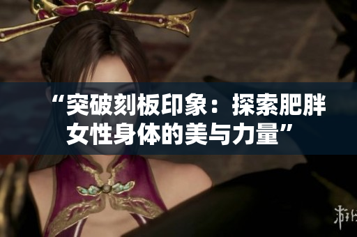 “突破刻板印象：探索肥胖女性身體的美與力量”