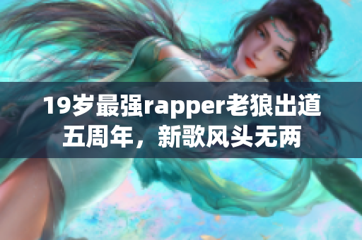 19歲最強(qiáng)rapper老狼出道五周年，新歌風(fēng)頭無兩