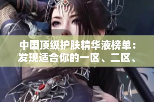 中國頂級護膚精華液榜單：發(fā)現(xiàn)適合你的一區(qū)、二區(qū)、三區(qū)最佳選擇
