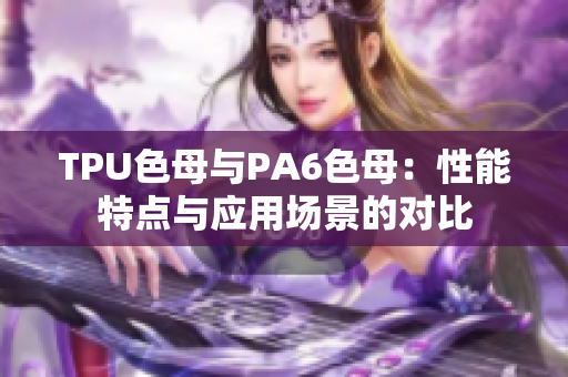 TPU色母與PA6色母：性能特點與應用場景的對比