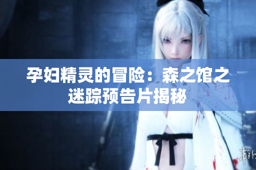 孕婦精靈的冒險：森之館之迷蹤預告片揭秘