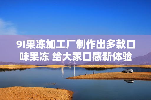 9I果凍加工廠制作出多款口味果凍 給大家口感新體驗(yàn)
