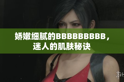嬌嫩細(xì)膩的BBBBBBBBB，迷人的肌膚秘訣