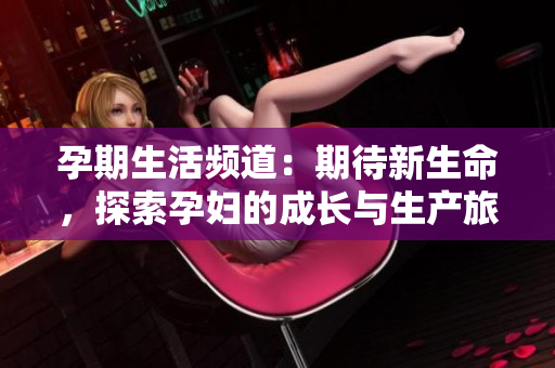 孕期生活頻道：期待新生命，探索孕婦的成長與生產(chǎn)旅程