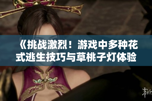 《挑戰(zhàn)激烈！游戲中多種花式逃生技巧與草桃子燈體驗大揭秘》