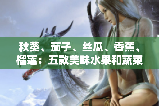 秋葵、茄子、絲瓜、香蕉、榴蓮：五款美味水果和蔬菜助你健康生活