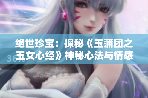 絕世珍寶：探秘《玉蒲團(tuán)之玉女心經(jīng)》神秘心法與情感探索